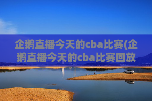 企鹅直播今天的cba比赛(企鹅直播今天的cba比赛回放)