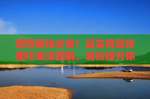 燃情赛场必备！超实用足球围巾系法图解，轻松提升你的球迷范儿