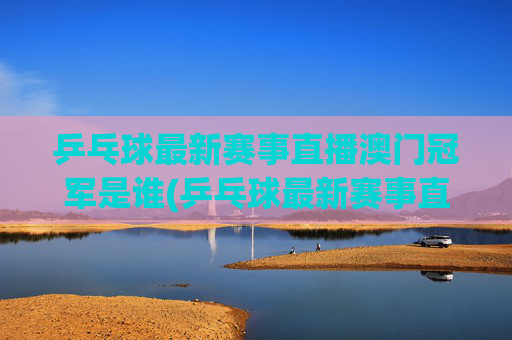 乒乓球最新赛事直播澳门冠军是谁(乒乓球最新赛事直播)