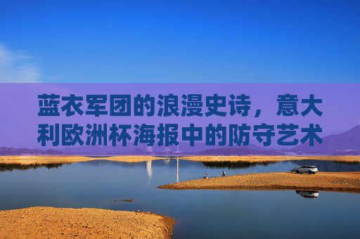 蓝衣军团的浪漫史诗，意大利欧洲杯海报中的防守艺术与荣耀时刻