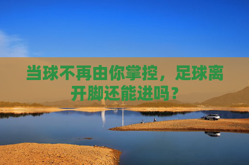 当球不再由你掌控，足球离开脚还能进吗？