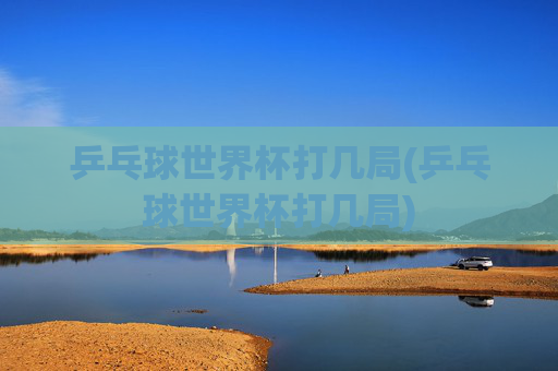 乒乓球世界杯打几局(乒乓球世界杯打几局)