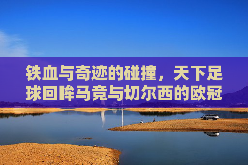 铁血与奇迹的碰撞，天下足球回眸马竞与切尔西的欧冠宿命