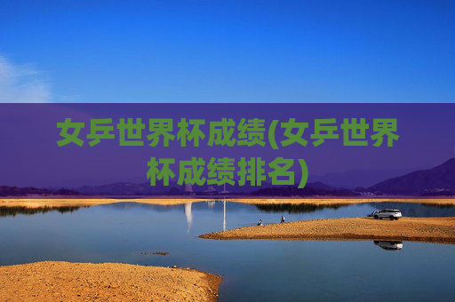 女乒世界杯成绩(女乒世界杯成绩排名)
