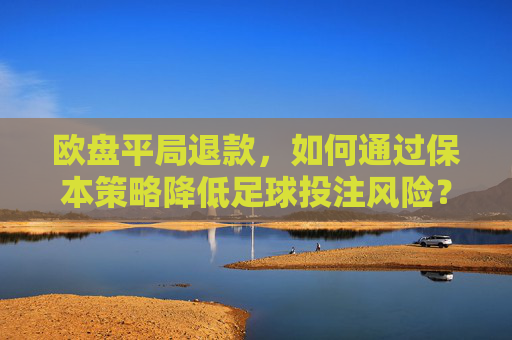 欧盘平局退款,如何通过保本策略降低足球投注风险?