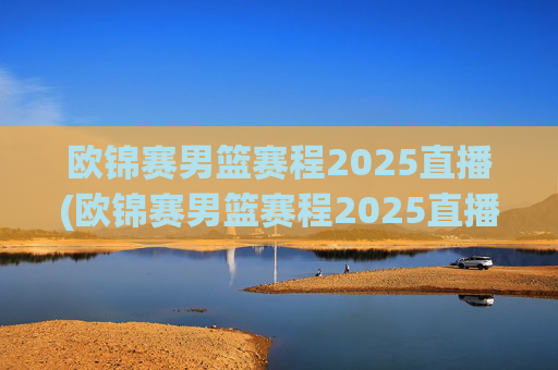 欧锦赛男篮赛程2025直播(欧锦赛男篮赛程2025直播在哪看)