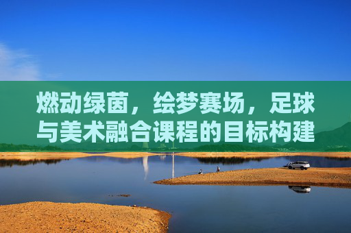 燃动绿茵，绘梦赛场，足球与美术融合课程的目标构建