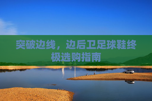 突破边线,边后卫足球鞋终极选购指南