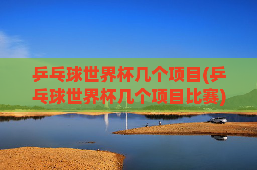 乒乓球世界杯几个项目(乒乓球世界杯几个项目比赛)
