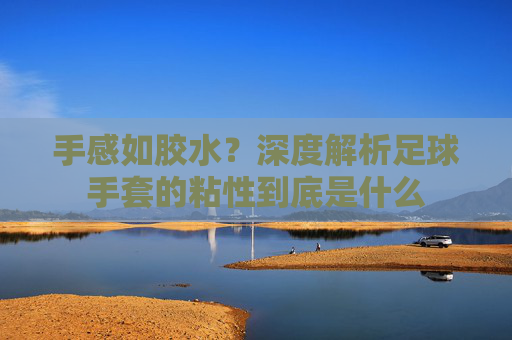 手感如胶水？深度解析足球手套的粘性到底是什么