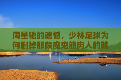 周星驰的遗憾,少林足球为何删掉那段魔鬼筋肉人的跳舞片段?