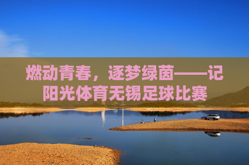燃动青春,逐梦绿茵——记阳光体育无锡足球比赛