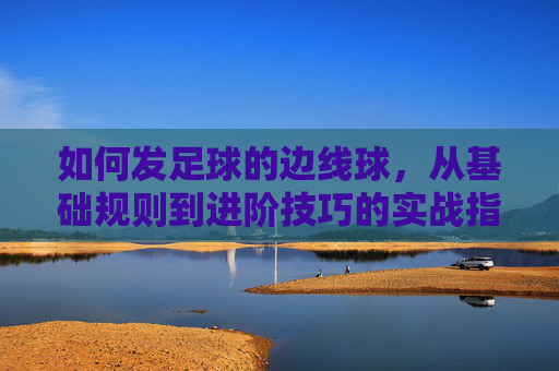 如何发足球的边线球,从基础规则到进阶技巧的实战指南