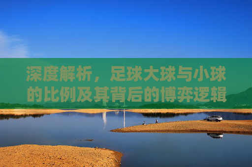 深度解析,足球大球与小球的比例及其背后的博弈逻辑