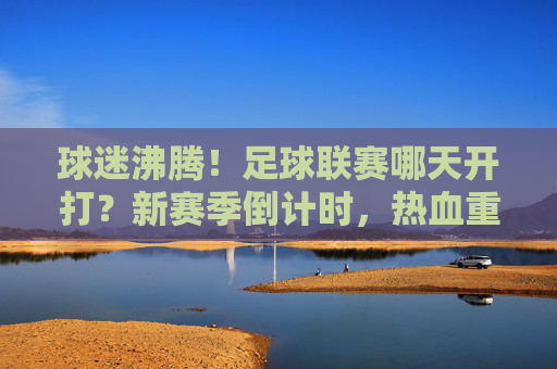 球迷沸腾!足球联赛哪天开打?新赛季倒计时,热血重燃!