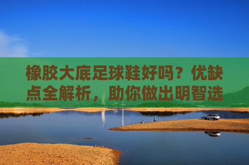 橡胶大底足球鞋好吗?优缺点全解析,助你做出明智选择