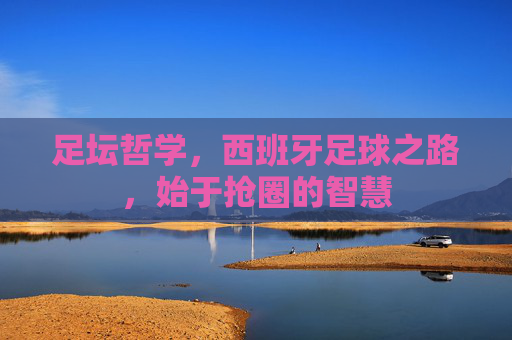 足坛哲学,西班牙足球之路,始于抢圈的智慧