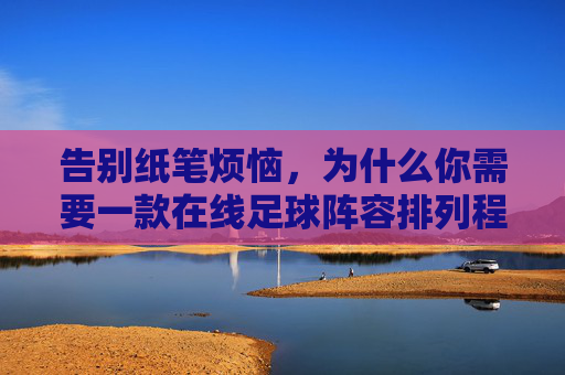 告别纸笔烦恼,为什么你需要一款在线足球阵容排列程序?