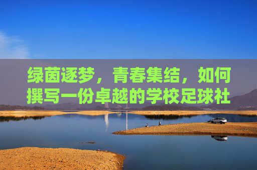 绿茵逐梦，青春集结，如何撰写一份卓越的学校足球社团申请表