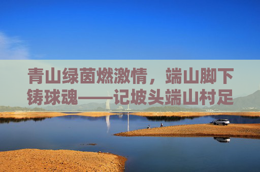 青山绿茵燃激情,端山脚下铸球魂——记坡头端山村足球队