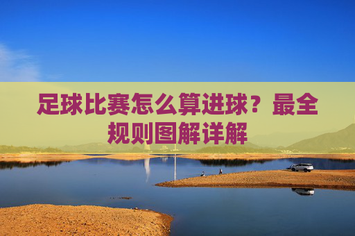 足球比赛怎么算进球?最全规则图解详解
