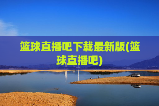 篮球直播吧下载最新版(篮球直播吧)