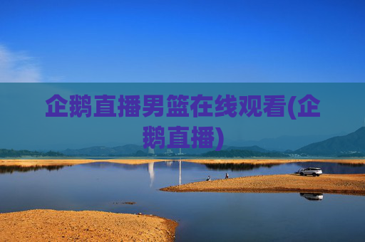 企鹅直播男篮在线观看(企鹅直播)