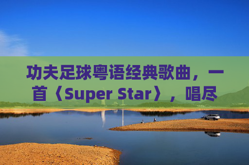 功夫足球粤语经典歌曲,一首〈Super Star〉,唱尽黄金时代的青春与热血