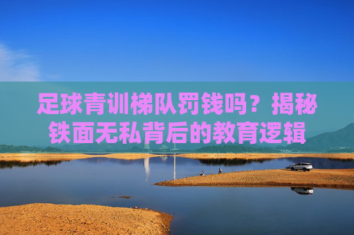 足球青训梯队罚钱吗?揭秘铁面无私背后的教育逻辑