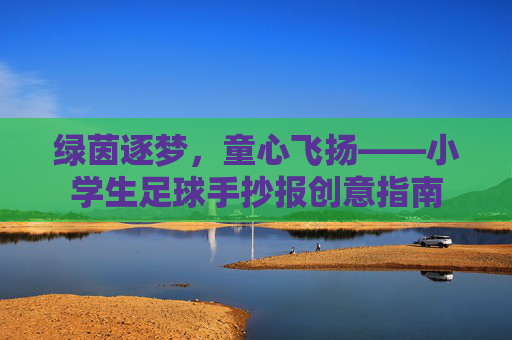 绿茵逐梦,童心飞扬——小学生足球手抄报创意指南