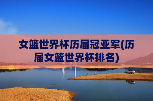 女篮世界杯历届冠亚军(历届女篮世界杯排名)