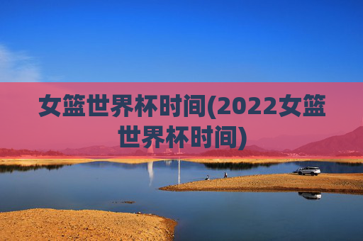 女篮世界杯时间(2022女篮世界杯时间)