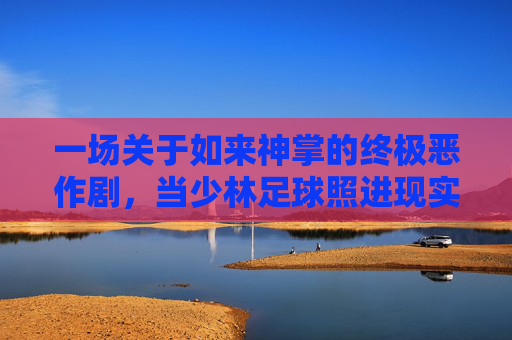 一场关于如来神掌的终极恶作剧,当少林足球照进现实