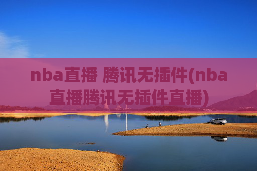 nba直播 腾讯无插件(nba直播腾讯无插件直播)