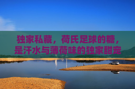 独家私藏,荷氏足球的糖,是汗水与薄荷味的独家甜宠