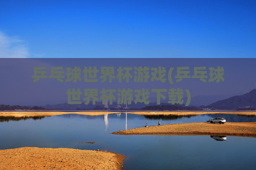乒乓球世界杯游戏(乒乓球世界杯游戏下载)