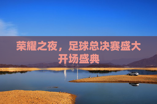 荣耀之夜,足球总决赛盛大开场盛典