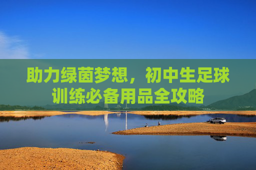 助力绿茵梦想,初中生足球训练必备用品全攻略