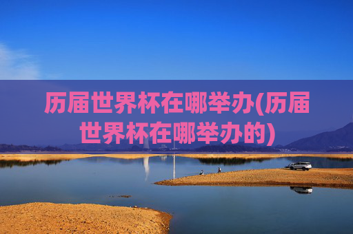 历届世界杯在哪举办(历届世界杯在哪举办的)