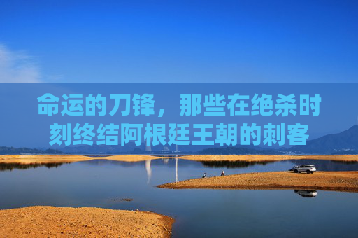 命运的刀锋,那些在绝杀时刻终结阿根廷王朝的刺客