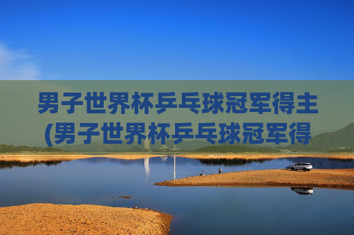 男子世界杯乒乓球冠军得主(男子世界杯乒乓球冠军得主是谁)