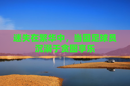 迷失在繁华中,当国足球员沉溺于贪图享乐