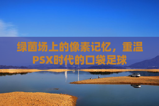 绿茵场上的像素记忆,重温PSX时代的口袋足球