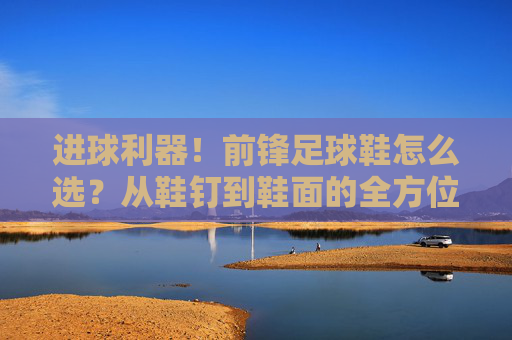 进球利器!前锋足球鞋怎么选?从鞋钉到鞋面的全方位指南