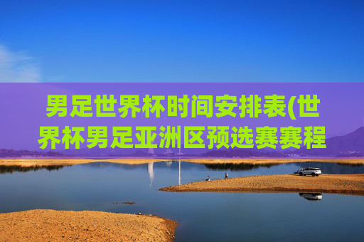 男足世界杯时间安排表(世界杯男足亚洲区预选赛赛程)