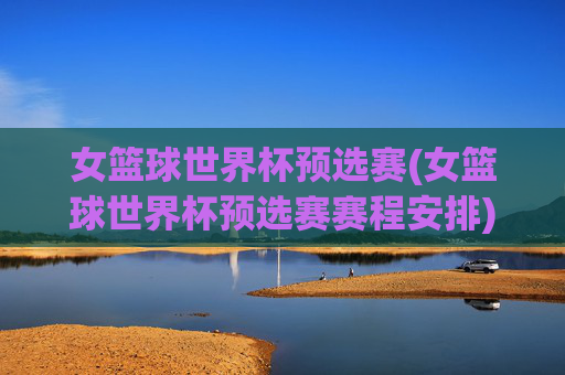 女篮球世界杯预选赛(女篮球世界杯预选赛赛程安排)