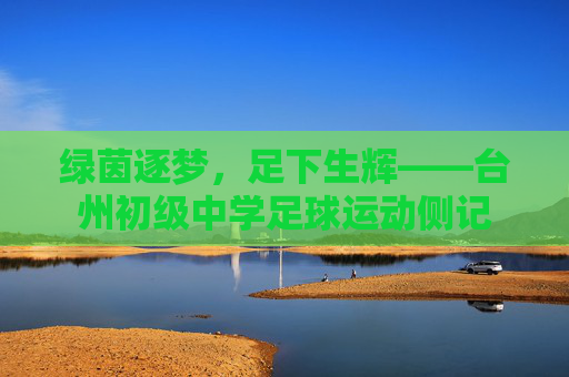 绿茵逐梦,足下生辉——台州初级中学足球运动侧记
