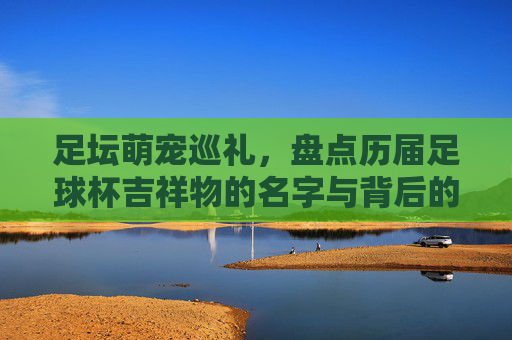 足坛萌宠巡礼,盘点历届足球杯吉祥物的名字与背后的故事