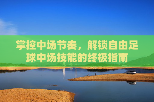 掌控中场节奏,解锁自由足球中场技能的终极指南