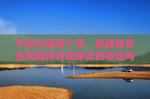 不仅仅是签个字,足球球员合同如何决定球员的命运与俱乐部利益